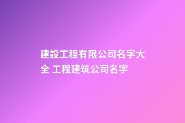 建設工程有限公司名字大全 工程建筑公司名字-第1張-公司起名-玄機派